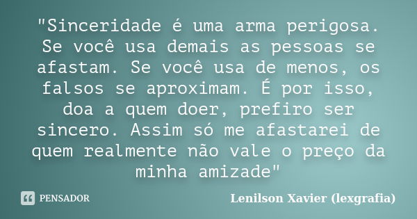 "Sinceridade é uma arma perigosa. Se você usa demais as pessoas se afastam. Se você usa de menos, os falsos se aproximam. É por isso, doa a quem doer, pref... Frase de Lenilson Xavier (lexgrafia).