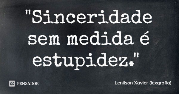 "Sinceridade sem medida é estupidez."... Frase de Lenilson Xavier (lexgrafia).