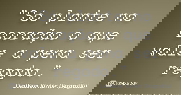 "Só plante no coração o que vale a pena ser regado."... Frase de Lenilson Xavier (lexgrafia).
