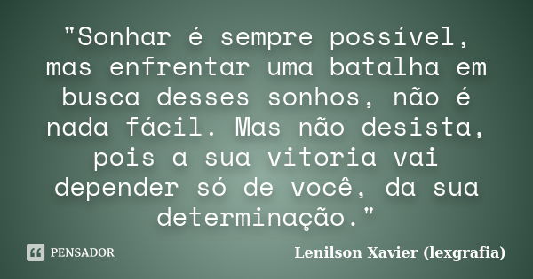 "Sonhar é sempre possível, mas enfrentar uma batalha em busca desses sonhos, não é nada fácil. Mas não desista, pois a sua vitoria vai depender só de você,... Frase de Lenilson Xavier (lexgrafia).