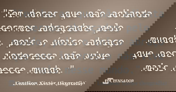 "Tem horas que não adianta sermos abraçados pelo mundo, pois o único abraço que nos interessa não vive mais nesse mundo."... Frase de Lenilson Xavier (lexgrafia).