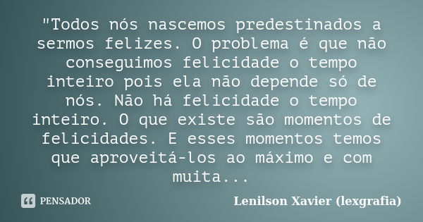 "Todos nós nascemos predestinados a sermos felizes. O problema é que não conseguimos felicidade o tempo inteiro pois ela não depende só de nós. Não há feli... Frase de Lenilson Xavier (lexgrafia).