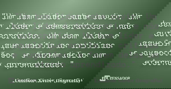 "Um bom líder sabe ouvir. Um bom líder é democrático e não autocrático. Um bom líder é aquele que aceita as criticas e sugestões, e fazem delas um eterno a... Frase de Lenilson Xavier (lexgrafia).