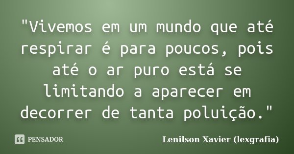 "Vivemos em um mundo que até respirar é para poucos, pois até o ar puro está se limitando a aparecer em decorrer de tanta poluição."... Frase de Lenilson Xavier (lexgrafia).