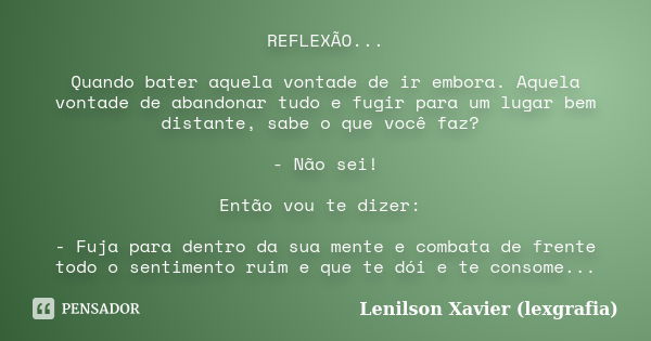 REFLEXÃO... Quando bater aquela vontade de ir embora. Aquela vontade de abandonar tudo e fugir para um lugar bem distante, sabe o que você faz? - Não sei! Então... Frase de Lenilson Xavier (lexgrafia).