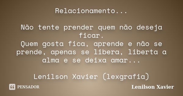 Relacionamento... Não tente prender quem não deseja ficar. Quem gosta fica, aprende e não se prende, apenas se libera, liberta a alma e se deixa amar... Lenilso... Frase de Lenilson Xavier.