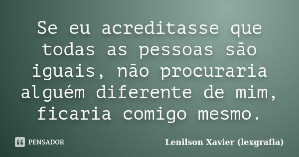 Se eu acreditasse que todas as pessoas são iguais, não procuraria alguém diferente de mim, ficaria comigo mesmo.... Frase de Lenilson Xavier (lexgrafia).