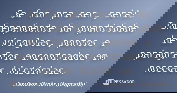 Se for pra ser, será! Independente da quantidade de vírgulas, pontos e parágrafos encontrados em nossas histórias.... Frase de Lenilson Xavier (lexgrafia).