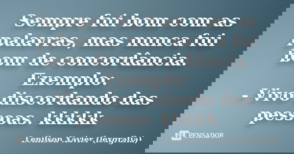 Sempre fui bom com as palavras, mas nunca fui bom de concordância. Exemplo: - Vivo discordando das pessoas. kkkkk... Frase de Lenilson Xavier (lexgrafia).