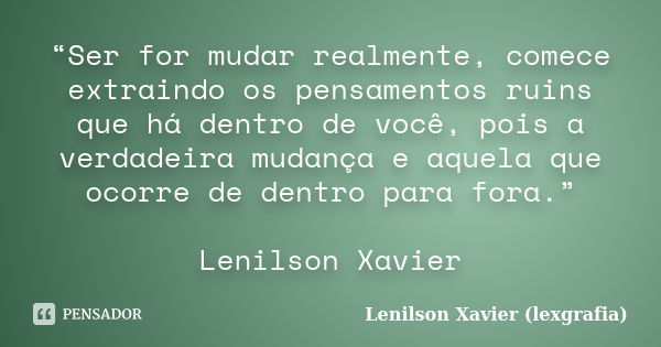 “Ser for mudar realmente, comece extraindo os pensamentos ruins que há dentro de você, pois a verdadeira mudança e aquela que ocorre de dentro para fora.” Lenil... Frase de Lenilson Xavier (lexgrafia).