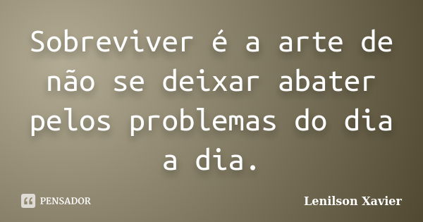 Sobreviver é a arte de não se deixar abater pelos problemas do dia a dia.... Frase de Lenilson Xavier.