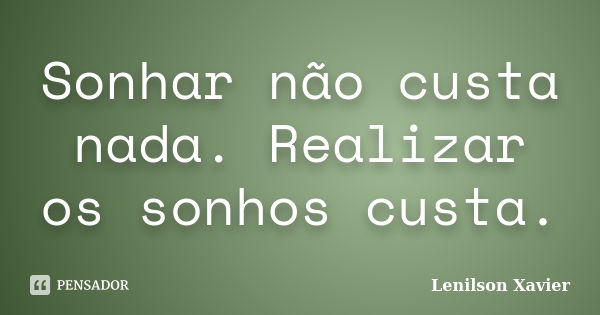 Sonhar não custa nada. Realizar os sonhos custa.... Frase de Lenilson Xavier.