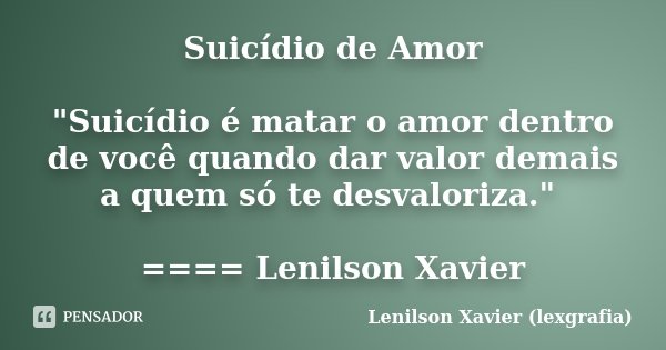 Suicídio de Amor "Suicídio é matar o amor dentro de você quando dar valor demais a quem só te desvaloriza." ==== Lenilson Xavier... Frase de Lenilson Xavier (lexgrafia).