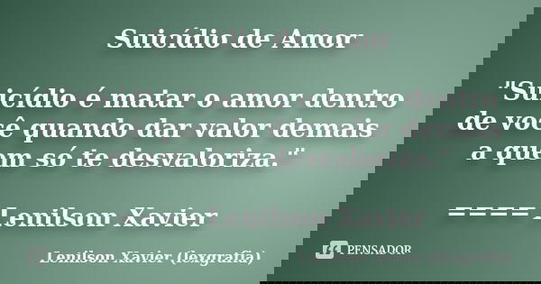 Suicídio de Amor "Suicídio é matar o amor dentro de você quando dar valor demais a quem só te desvaloriza." ==== Lenilson Xavier... Frase de Lenilson Xavier (lexgrafia).