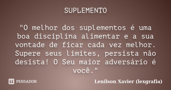 SUPLEMENTO "O melhor dos suplementos é uma boa disciplina alimentar e a sua vontade de ficar cada vez melhor. Supere seus limites, persista não desista! O ... Frase de Lenilson Xavier (lexgrafia).