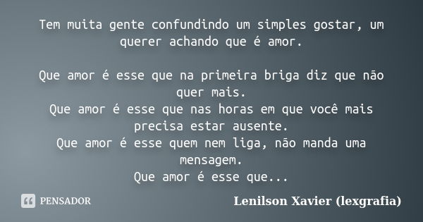 Tem muita gente confundindo um simples gostar, um querer achando que é amor. Que amor é esse que na primeira briga diz que não quer mais. Que amor é esse que na... Frase de Lenilson Xavier (lexgrafia).