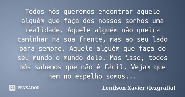 Todos nós queremos encontrar aquele alguém que faça dos nossos sonhos uma realidade. Aquele alguém não queira caminhar na sua frente, mas ao seu lado para sempr... Frase de Lenilson Xavier (lexgrafia).