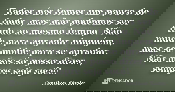 Todos nós temos um pouco de tudo, mas não podemos ser tudo ao mesmo tempo. Não mude para agradar ninguém, mas se molde para se agradar. Não mais só posso dizer,... Frase de Lenilson Xavier.