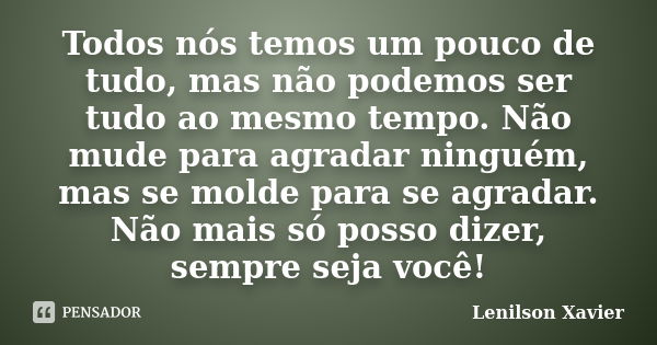 Todos nós temos um pouco de tudo, mas não podemos ser tudo ao mesmo tempo. Não mude para agradar ninguém, mas se molde para se agradar. Não mais só posso dizer,... Frase de Lenilson Xavier.