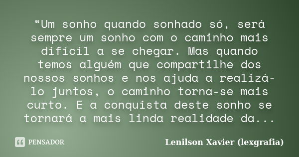 “Um sonho quando sonhado só, será sempre um sonho com o caminho mais difícil a se chegar. Mas quando temos alguém que compartilhe dos nossos sonhos e nos ajuda ... Frase de Lenilson Xavier (lexgrafia).