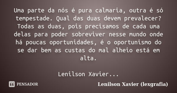 Uma parte da nós é pura calmaria, outra é só tempestade. Qual das duas devem prevalecer? Todas as duas, pois precisamos de cada uma delas para poder sobreviver ... Frase de Lenilson Xavier (lexgrafia).