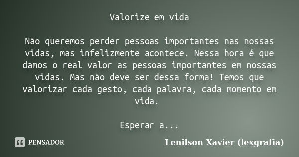 Valorize em vida Não queremos perder pessoas importantes nas nossas vidas, mas infelizmente acontece. Nessa hora é que damos o real valor as pessoas importantes... Frase de Lenilson Xavier (lexgrafia).