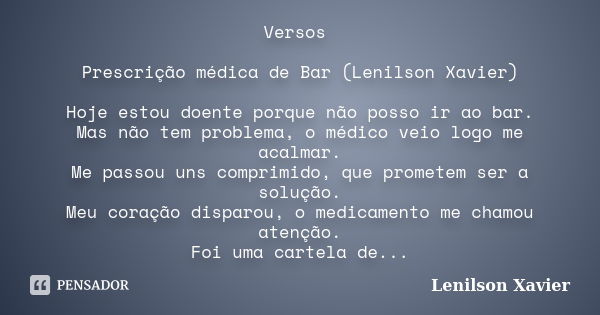 Versos Prescrição médica de Bar (Lenilson Xavier) Hoje estou doente porque não posso ir ao bar. Mas não tem problema, o médico veio logo me acalmar. Me passou u... Frase de Lenilson Xavier.