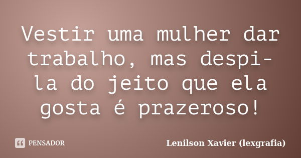 Vestir uma mulher dar trabalho, mas despi-la do jeito que ela gosta é prazeroso!... Frase de Lenilson Xavier (lexgrafia).