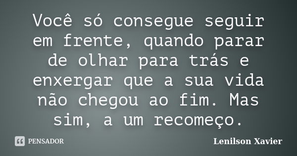 Você só consegue seguir em frente, quando parar de olhar para trás e enxergar que a sua vida não chegou ao fim. Mas sim, a um recomeço.... Frase de Lenilson Xavier.