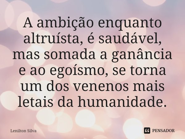 ⁠A ambição enquanto altruísta,é saudável, mas somada a ganância e ao egoísmo, se torna um dos venenos mais letais da humanidade.... Frase de Lenilton Silva.