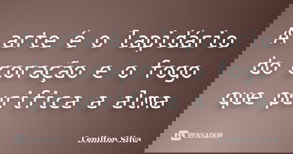 A arte é o lapidário do coração e o fogo que purifica a alma... Frase de Lenilton Silva.