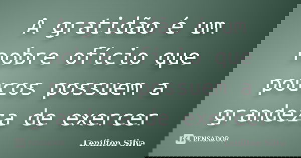 A gratidão é um nobre ofício que poucos possuem a grandeza de exercer... Frase de Lenilton Silva.