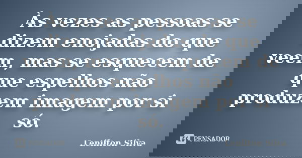 Às vezes as pessoas se dizem enojadas do que veem, mas se esquecem de que espelhos não produzem imagem por si só.... Frase de Lenilton Silva.