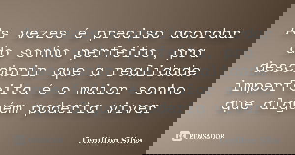 As vezes é preciso acordar do sonho perfeito, pra descobrir que a realidade imperfeita é o maior sonho que alguém poderia viver... Frase de Lenilton Silva.