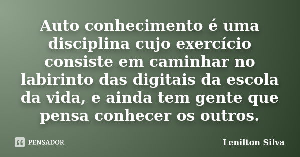 Auto conhecimento é uma disciplina cujo exercício consiste em caminhar no labirinto das digitais da escola da vida, e ainda tem gente que pensa conhecer os outr... Frase de Lenilton Silva.