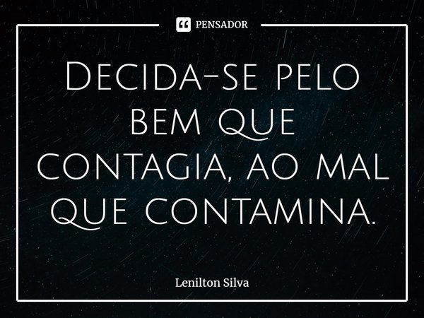 ⁠Decida-se pelo bem que contagia, ao mal que contamina.... Frase de Lenilton Silva.