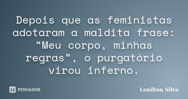 Depois que as feministas adotaram a maldita frase: “Meu corpo, minhas regras”, o purgatório virou inferno.... Frase de Lenilton Silva.