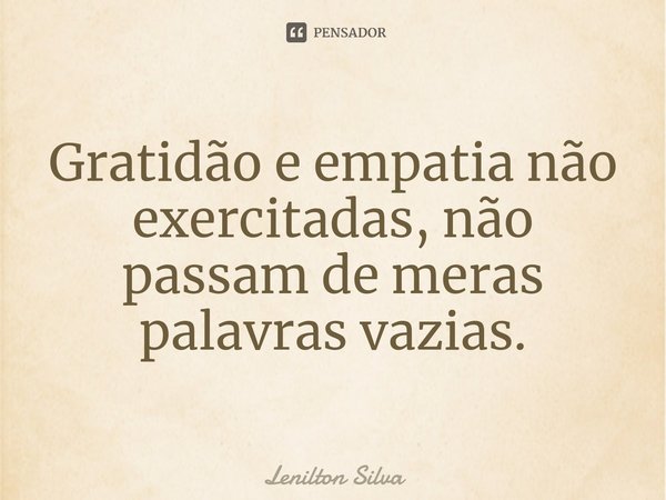 ⁠⁠Gratidão e empatia não exercidas, não passam de meras palavras vazias.... Frase de Lenilton Silva.