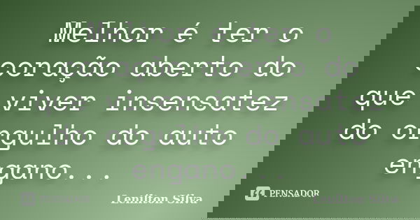Melhor é ter o coração aberto do que viver insensatez do orgulho do auto engano...... Frase de Lenilton Silva.