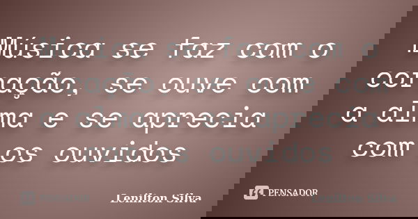 Música se faz com o coração, se ouve com a alma e se aprecia com os ouvidos... Frase de Lenilton Silva.