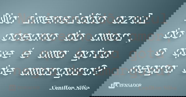 Na imensidão azul do oceano do amor, o que é uma gota negra de amargura?... Frase de Lenilton Silva.