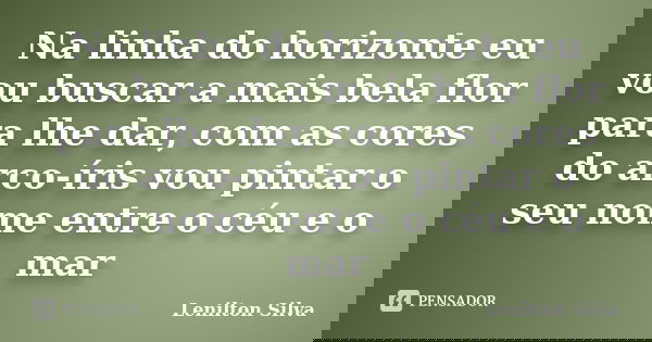 Na linha do horizonte eu vou buscar a mais bela flor para lhe dar, com as cores do arco-íris vou pintar o seu nome entre o céu e o mar... Frase de Lenilton Silva.
