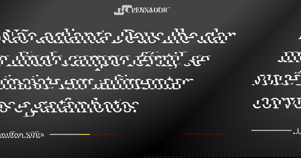 Não adianta Deus lhe dar um lindo campo fértil, se você insiste em alimentar corvos e gafanhotos.... Frase de Lenilton Silva.