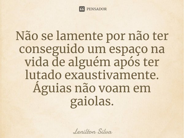 ⁠⁠Não se lamente por não ter conseguido um espaço na vida de alguém após ter lutado exaustivamente. Águias não voam em gaiolas.... Frase de Lenilton Silva.