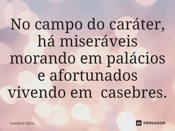 ⁠No campo do caráter, há miseráveis morando em palácios e afortunados vivendo em casebres.... Frase de Lenilton Silva.