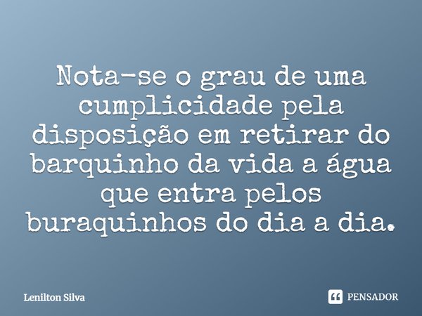 Nota-se o grau de uma cumplicidade pela disposição em retirar do barquinho da vida a água que entra pelos buraquinhos do dia a dia.... Frase de Lenilton Silva.