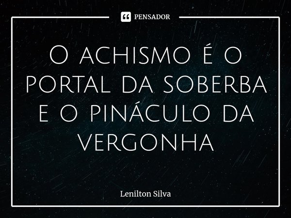 ⁠⁠⁠O achismo é o portal da soberba e o pináculo da vergonha... Frase de Lenilton Silva.