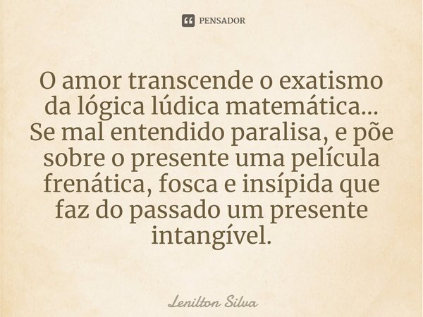 ⁠O amor transcende o exatismo da lógica lúdica matemática... Se mal entendido paralisa, e põe sobre o presente uma película frenática, fosca e insípida que faz ... Frase de Lenilton Silva.