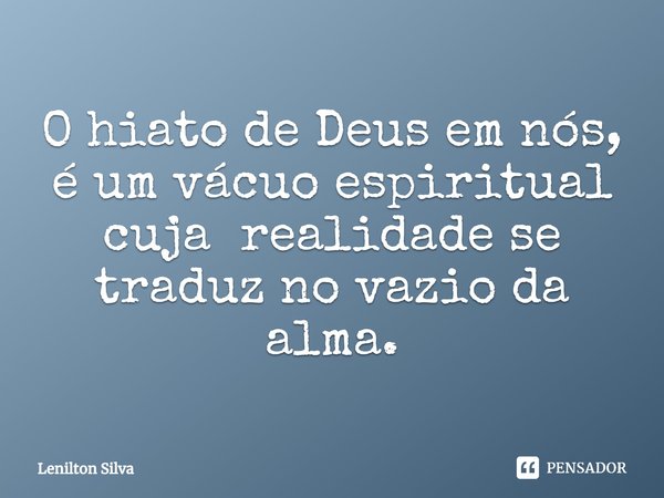 ⁠O hiato de Deus em nós, é um vácuo espiritual cuja realidade se traduz no vazio da alma.... Frase de Lenilton Silva.