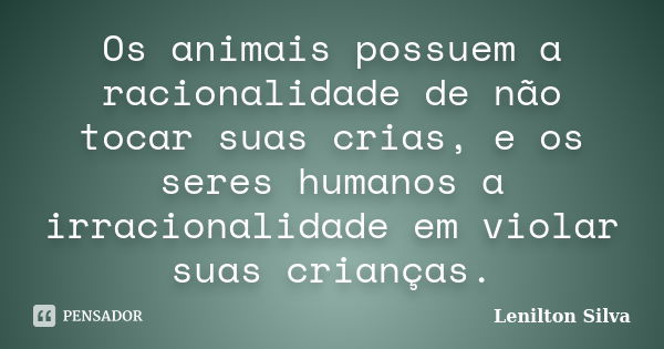 Os animais possuem a racionalidade de não tocar suas crias, e os seres humanos a irracionalidade em violar suas crianças.... Frase de Lenilton Silva.